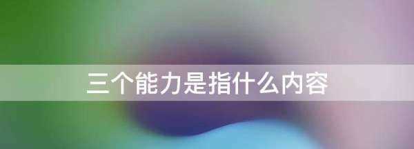 三個能力是什么,三個能力是指什么內(nèi)容圖1