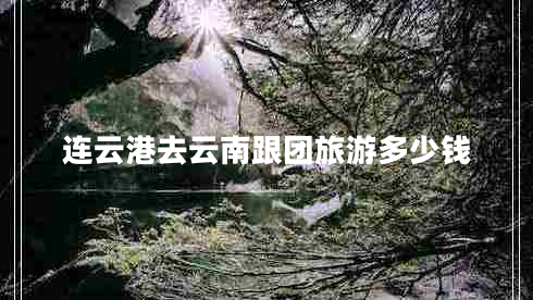 連云港去云南跟團(tuán)旅游多少錢