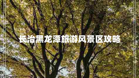 長治黑龍?zhí)堵糜物L(fēng)景區(qū)攻略
