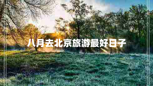 八月去北京旅游最好日子 八月去北京旅游最好日子