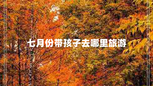 七月份帶孩子去哪里旅游 七月份帶孩子去哪里旅游