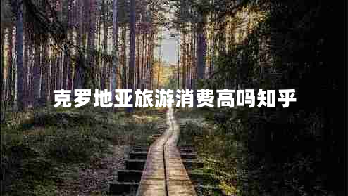 克羅地亞旅游消費(fèi)高嗎知乎