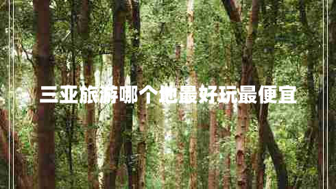 三亞旅游哪個(gè)地最好玩最便宜 三亞旅游哪個(gè)地最好玩最便宜