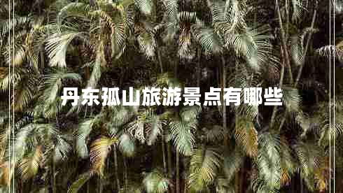 丹東孤山旅游景點有哪些 丹東孤山旅游景點有哪些