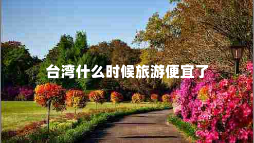 臺灣什么時候旅游便宜了 臺灣什么時候旅游便宜了