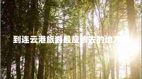 到連云港旅游最應該去的地方是