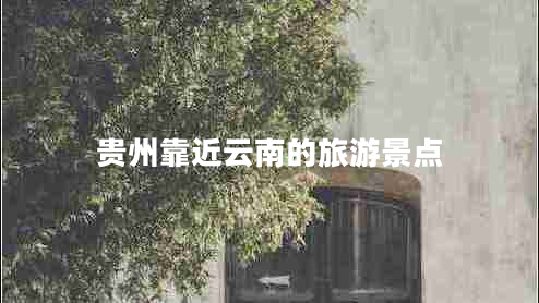 貴州靠近云南的旅游景點(diǎn) 貴州靠近云南的旅游景點(diǎn)