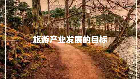 旅游產(chǎn)業(yè)發(fā)展的目標(biāo) 旅游產(chǎn)業(yè)發(fā)展的目標(biāo)