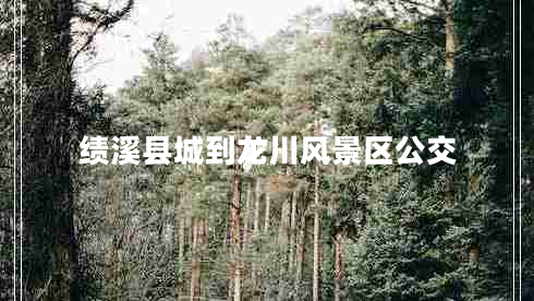 績溪縣城到龍川風(fēng)景區(qū)公交 績溪縣城到龍川風(fēng)景區(qū)公交