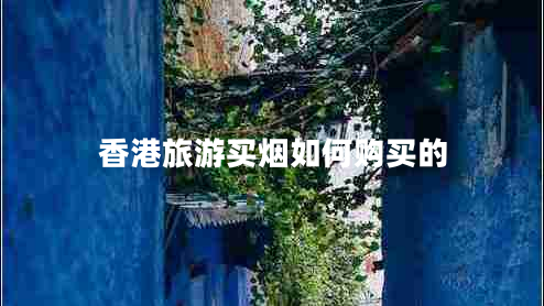 香港旅游買(mǎi)煙如何購(gòu)買(mǎi)的 香港旅游買(mǎi)煙如何購(gòu)買(mǎi)的