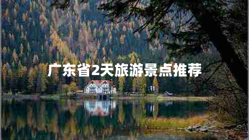 廣東省2天旅游景點(diǎn)推薦 廣東省2天旅游景點(diǎn)推薦