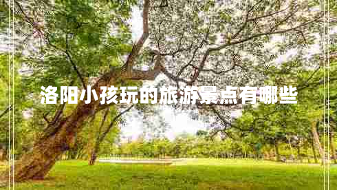 洛陽小孩玩的旅游景點有哪些