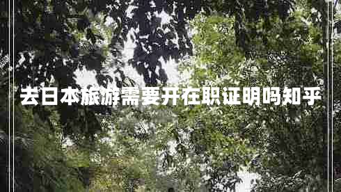 去日本旅游需要開在職證明嗎知乎 去日本旅游需要開在職證明嗎知乎