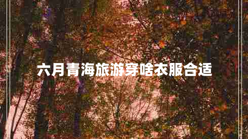 六月青海旅游穿啥衣服合適 六月青海旅游穿啥衣服合適