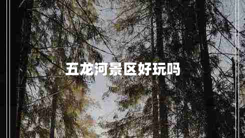 五龍河景區(qū)好玩嗎 五龍河景區(qū)好玩嗎