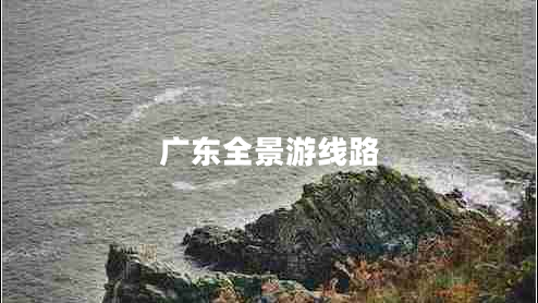 廣東全景游線路 廣東全景游線路