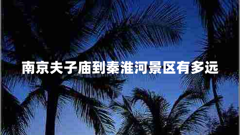 南京夫子廟到秦淮河景區(qū)有多遠(yuǎn)