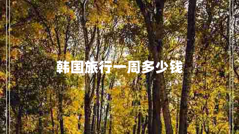 韓國旅行一周多少錢 韓國旅行一周多少錢