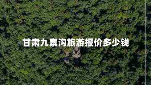 甘肅九寨溝旅游報價多少錢 甘肅九寨溝旅游報價多少錢