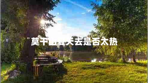 莫干山夏天去是否太熱 莫干山夏天去是否太熱