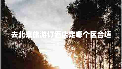 去北京旅游訂酒店定哪個區(qū)合適