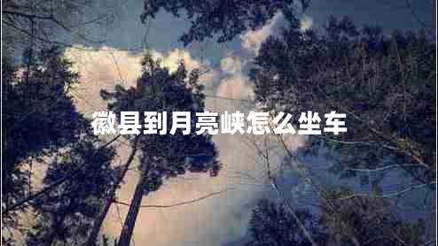 徽縣到月亮峽怎么坐車 徽縣到月亮峽怎么坐車