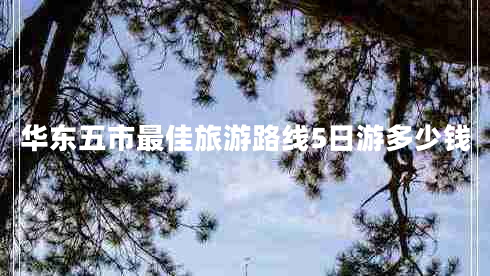 華東五市最佳旅游路線5日游多少錢 華東五市最佳旅游路線5日游多少錢