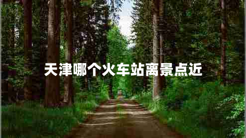 天津哪個火車站離景點近