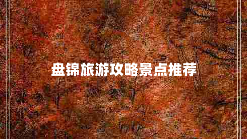 盤錦旅游攻略景點推薦 盤錦旅游攻略景點推薦