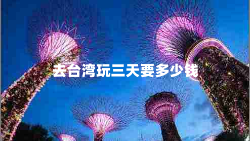 去臺灣玩三天要多少錢 去臺灣玩三天要多少錢