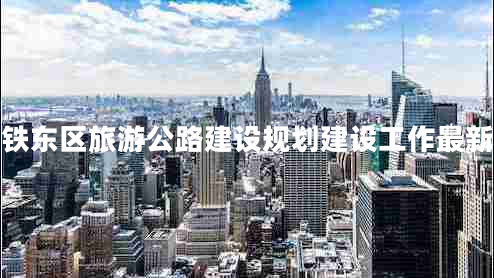 四平鐵東區(qū)旅游公路建設(shè)規(guī)劃建設(shè)工作最新進(jìn)展