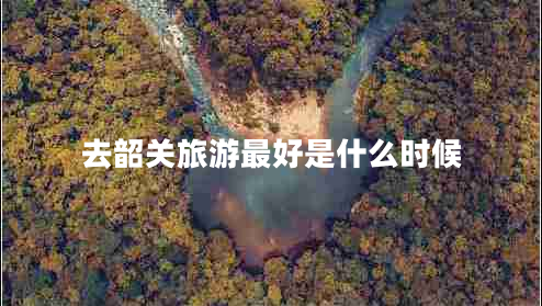 去韶關(guān)旅游最好是什么時(shí)候 去韶關(guān)旅游最好是什么時(shí)候
