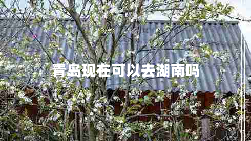 青島現(xiàn)在可以去湖南嗎 青島現(xiàn)在可以去湖南嗎