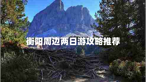 衡陽周邊兩日游攻略推薦