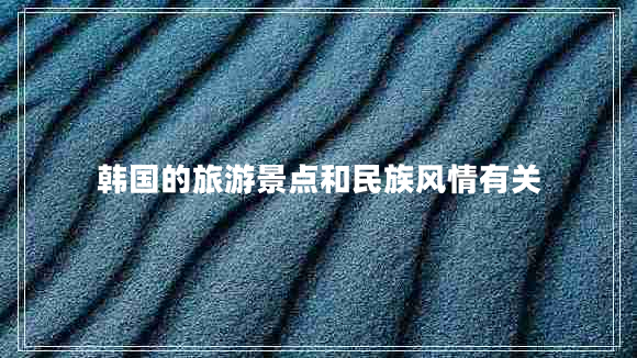 韓國的旅游景點(diǎn)和民族風(fēng)情有關(guān) 韓國的旅游景點(diǎn)和民族風(fēng)情有關(guān)