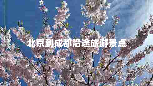 北京到成都沿途旅游景點(diǎn)