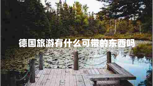 德國(guó)旅游有什么可帶的東西嗎 德國(guó)旅游有什么可帶的東西嗎