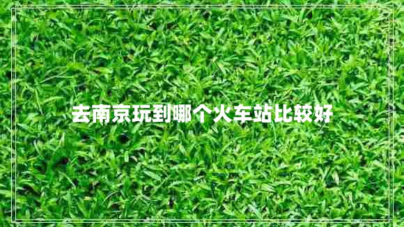 去南京玩到哪個火車站比較好