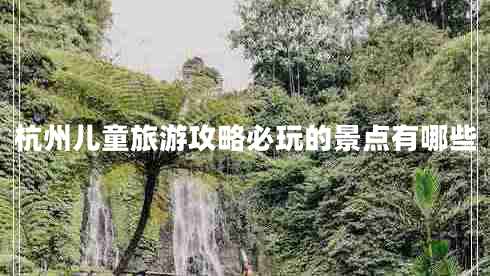 杭州兒童旅游攻略必玩的景點(diǎn)有哪些