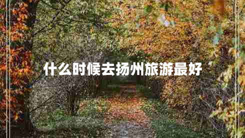 什么時候去揚州旅游最好 什么時候去揚州旅游最好