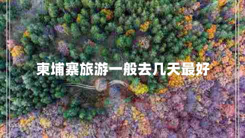 柬埔寨旅游一般去幾天最好 柬埔寨旅游一般去幾天最好