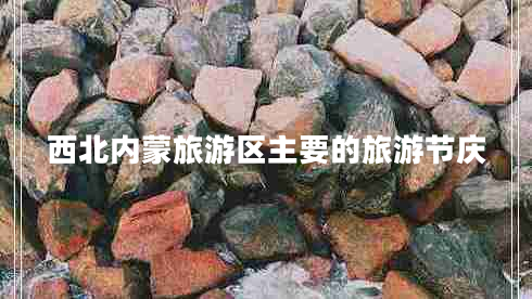 西北內(nèi)蒙旅游區(qū)主要的旅游節(jié)慶