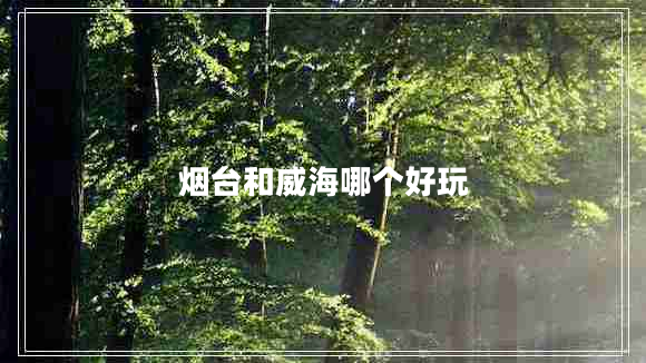 煙臺(tái)和威海哪個(gè)好玩