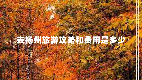 去揚(yáng)州旅游攻略和費(fèi)用是多少 去揚(yáng)州旅游攻略和費(fèi)用是多少