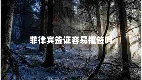 菲律賓簽證容易拒簽嗎 菲律賓簽證容易拒簽嗎