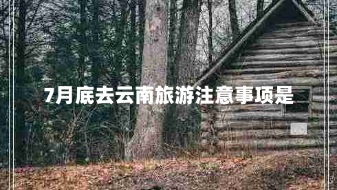 7月底去云南旅游注意事項(xiàng)是 7月底去云南旅游注意事項(xiàng)是