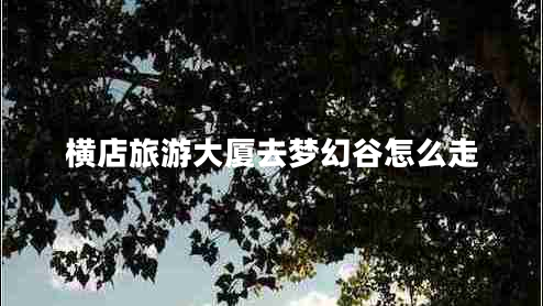 橫店旅游大廈去夢幻谷怎么走 橫店旅游大廈去夢幻谷怎么走