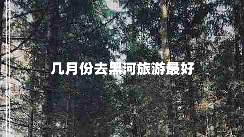幾月份去黑河旅游最好 幾月份去黑河旅游最好