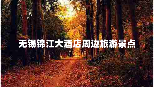 無錫錦江大酒店周邊旅游景點(diǎn)