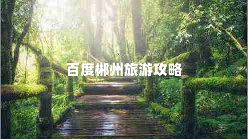 百度郴州旅游攻略 百度郴州旅游攻略